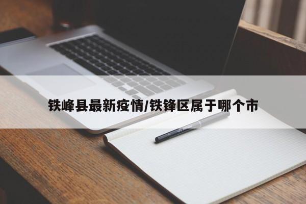 铁峰县最新疫情/铁锋区属于哪个市