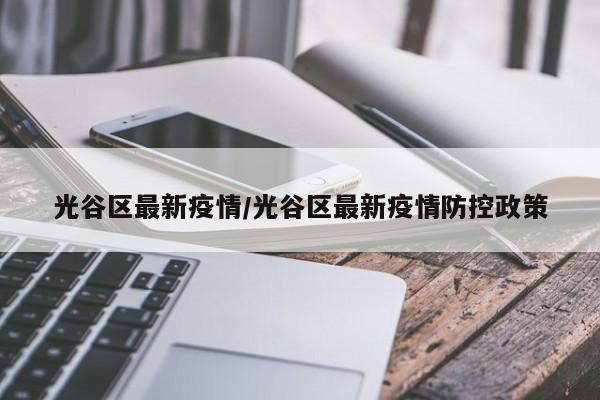 光谷区最新疫情/光谷区最新疫情防控政策
