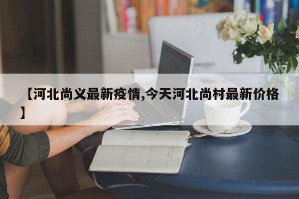 【河北尚义最新疫情,今天河北尚村最新价格】