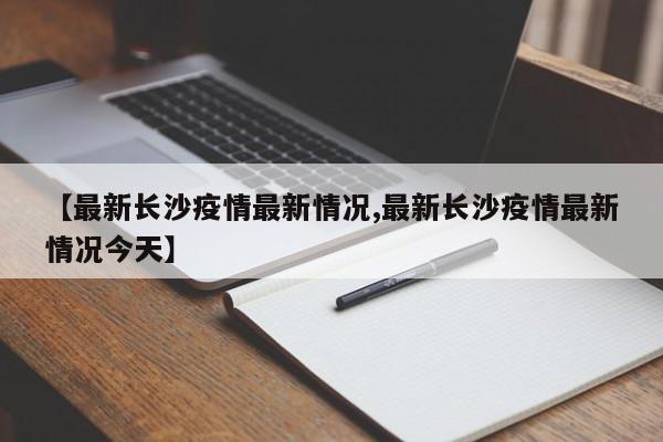 【最新长沙疫情最新情况,最新长沙疫情最新情况今天】