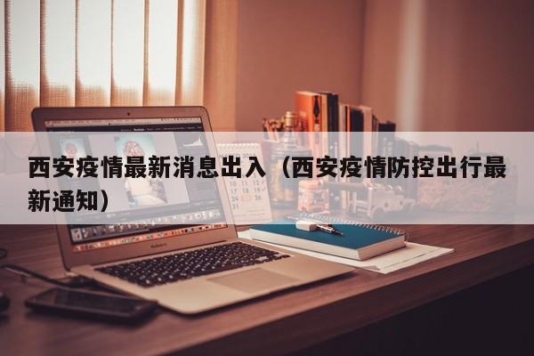 西安疫情最新消息出入(西安疫情防控出行最新通知)