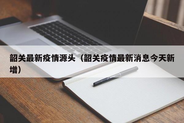 韶关最新疫情源头(韶关疫情最新消息今天新增)