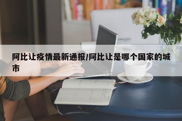 阿比让疫情最新通报/阿比让是哪个国家的城市