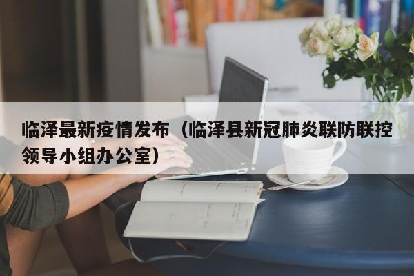 临泽最新疫情发布(临泽县新冠肺炎联防联控领导小组办公室)