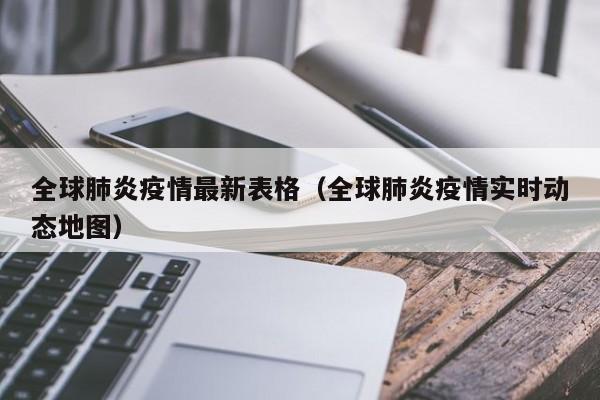 全球肺炎疫情最新表格(全球肺炎疫情实时动态地图)