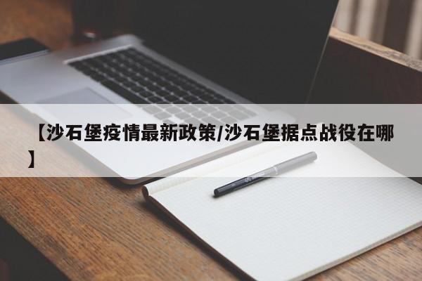 【沙石堡疫情最新政策/沙石堡据点战役在哪】