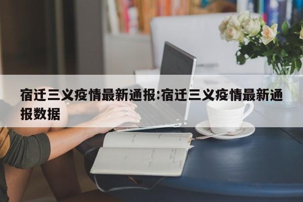 宿迁三义疫情最新通报:宿迁三义疫情最新通报数据