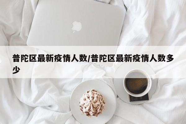 普陀区最新疫情人数/普陀区最新疫情人数多少