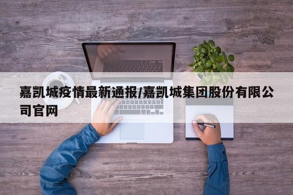 嘉凯城疫情最新通报/嘉凯城集团股份有限公司官网