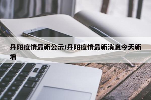 丹阳疫情最新公示/丹阳疫情最新消息今天新增