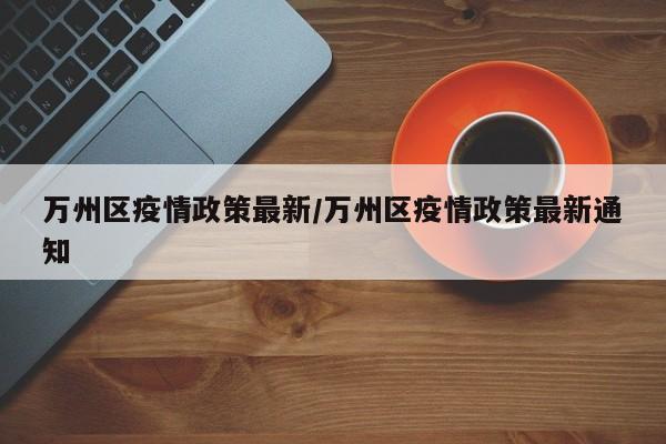 万州区疫情政策最新/万州区疫情政策最新通知