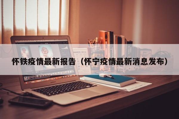 怀铁疫情最新报告(怀宁疫情最新消息发布)