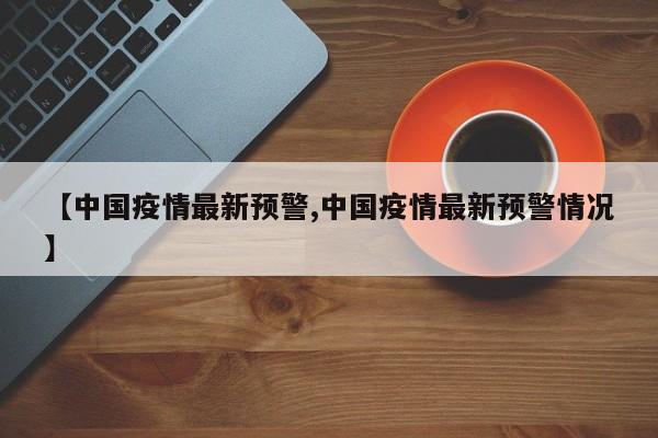 【中国疫情最新预警,中国疫情最新预警情况】