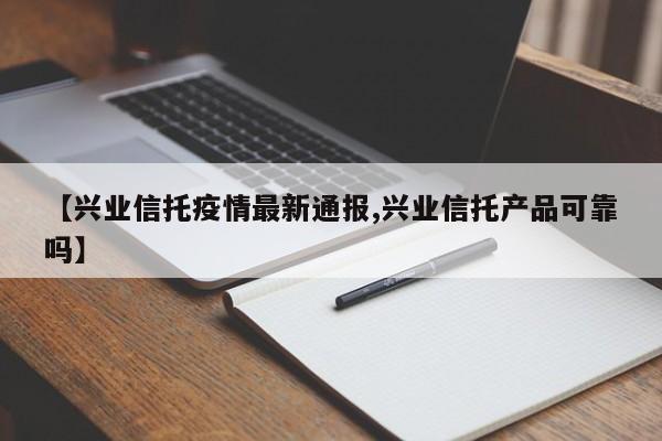【兴业信托疫情最新通报,兴业信托产品可靠吗】