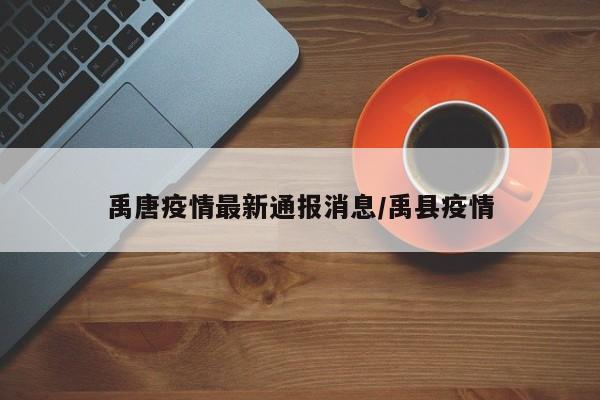 禹唐疫情最新通报消息/禹县疫情