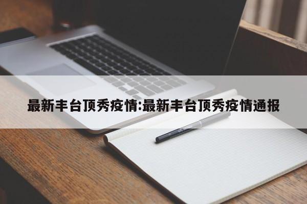 最新丰台顶秀疫情:最新丰台顶秀疫情通报