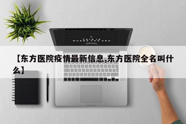 【东方医院疫情最新信息,东方医院全名叫什么】