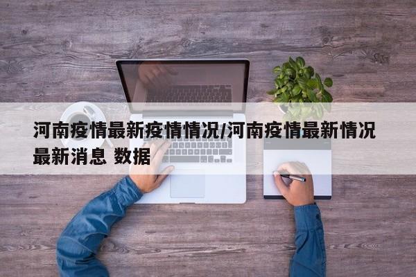 河南疫情最新疫情情况/河南疫情最新情况 最新消息 数据