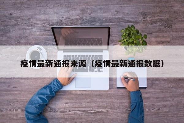 疫情最新通报来源(疫情最新通报数据)