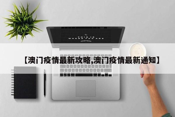 【澳门疫情最新攻略,澳门疫情最新通知】