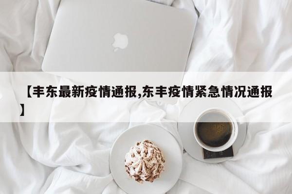 【丰东最新疫情通报,东丰疫情紧急情况通报】