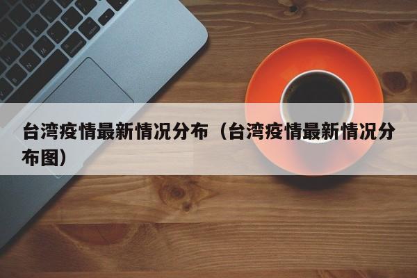 台湾疫情最新情况分布(台湾疫情最新情况分布图)