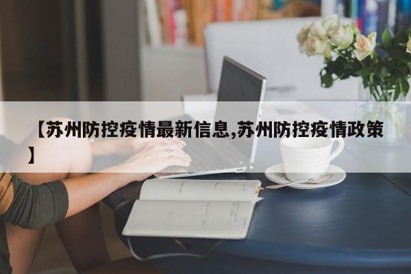 【苏州防控疫情最新信息,苏州防控疫情政策】